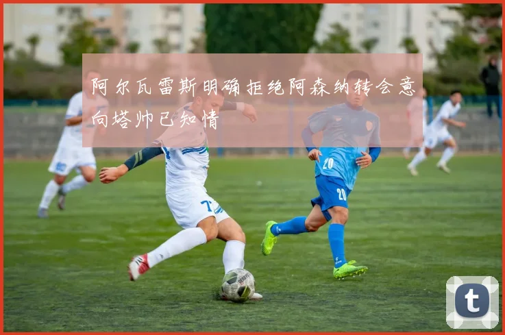 阿尔瓦雷斯明确拒绝阿森纳转会意向塔帅已知情