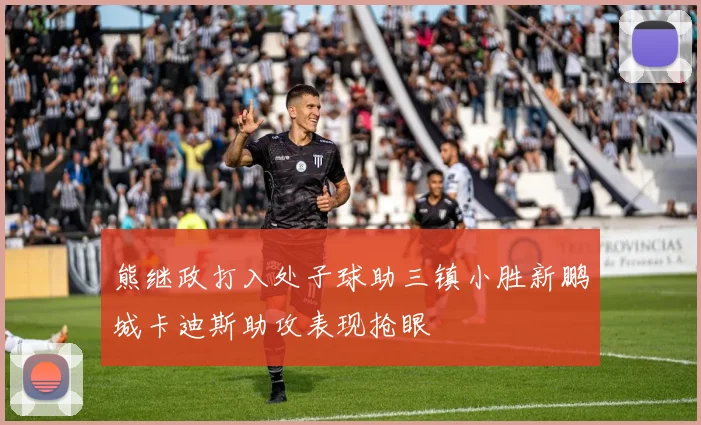 熊继政打入处子球助三镇小胜新鹏城卡迪斯助攻表现抢眼
